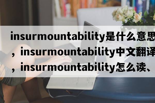 insurmountability是什么意思，insurmountability中文翻譯，insurmountability怎么讀、發(fā)音、用法及例句