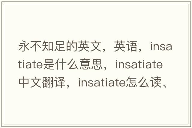 永不知足的英文，英語，insatiate是什么意思，insatiate中文翻譯，insatiate怎么讀、發(fā)音、用法及例句