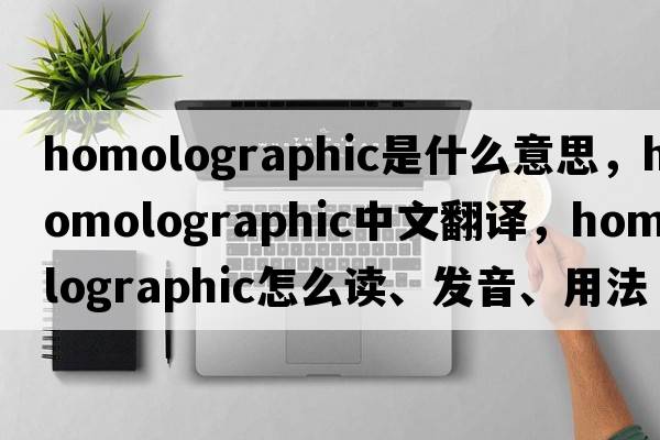 homolographic是什么意思，homolographic中文翻譯，homolographic怎么讀、發(fā)音、用法及例句