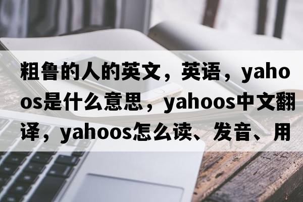 粗魯的人的英文，英語，yahoos是什么意思，yahoos中文翻譯，yahoos怎么讀、發(fā)音、用法及例句