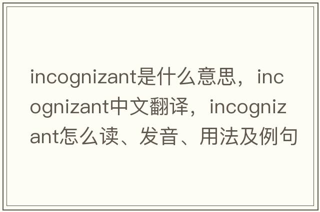 incognizant是什么意思，incognizant中文翻譯，incognizant怎么讀、發(fā)音、用法及例句