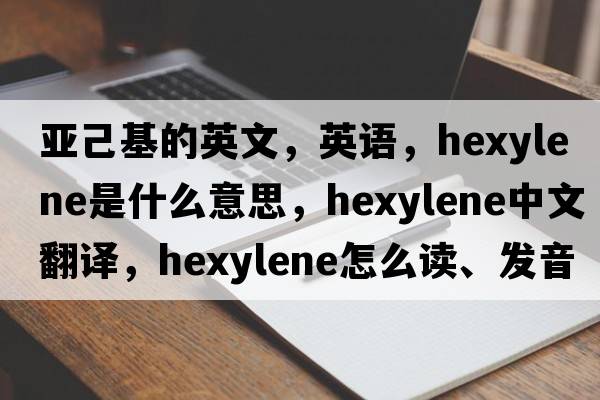 亞己基的英文，英語(yǔ)，hexylene是什么意思，hexylene中文翻譯，hexylene怎么讀、發(fā)音、用法及例句