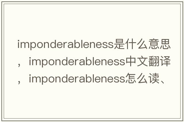 imponderableness是什么意思，imponderableness中文翻譯，imponderableness怎么讀、發(fā)音、用法及例句
