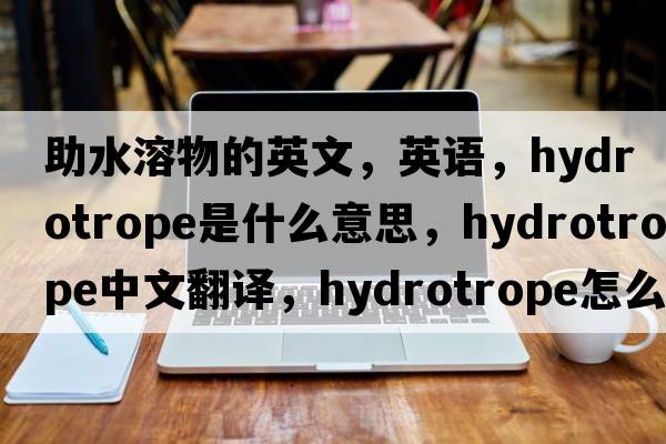 助水溶物的英文，英語(yǔ)，hydrotrope是什么意思，hydrotrope中文翻譯，hydrotrope怎么讀、發(fā)音、用法及例句