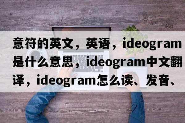 意符的英文，英語(yǔ)，ideogram是什么意思，ideogram中文翻譯，ideogram怎么讀、發(fā)音、用法及例句