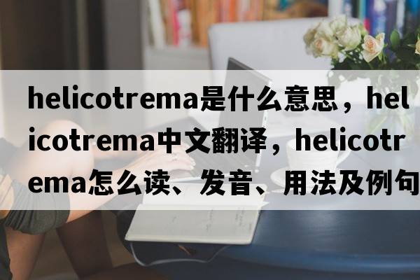 helicotrema是什么意思，helicotrema中文翻譯，helicotrema怎么讀、發(fā)音、用法及例句