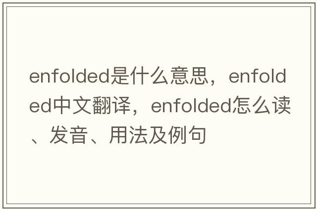 enfolded是什么意思，enfolded中文翻譯，enfolded怎么讀、發(fā)音、用法及例句