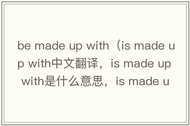 be made up with（is made up with中文翻譯，is made up with是什么意思，is made up with發(fā)音、用法及例句）