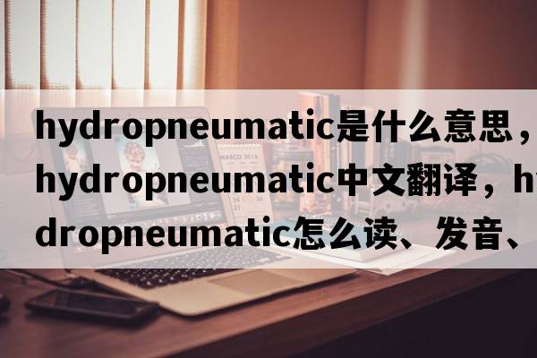 hydropneumatic是什么意思，hydropneumatic中文翻譯，hydropneumatic怎么讀、發(fā)音、用法及例句