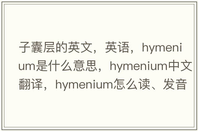 子囊層的英文，英語，hymenium是什么意思，hymenium中文翻譯，hymenium怎么讀、發(fā)音、用法及例句