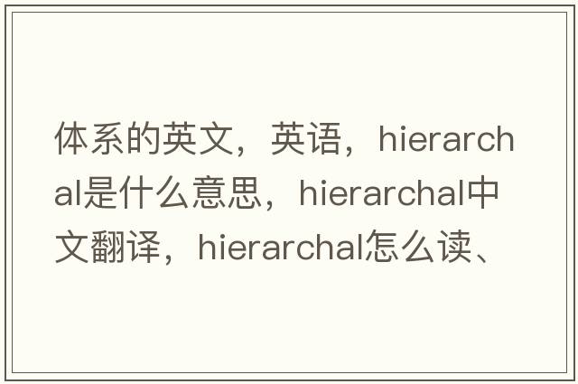體系的英文，英語，hierarchal是什么意思，hierarchal中文翻譯，hierarchal怎么讀、發(fā)音、用法及例句