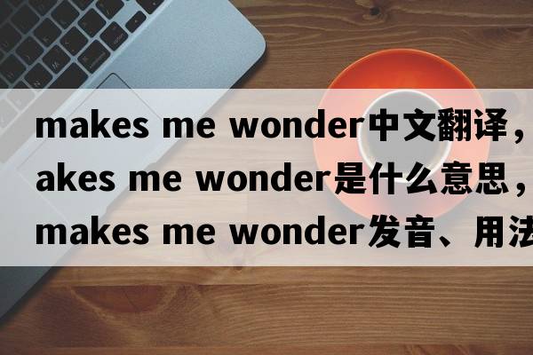 makes me wonder中文翻譯，makes me wonder是什么意思，makes me wonder發(fā)音、用法及例句