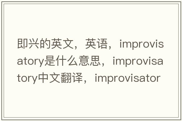 即興的英文，英語，improvisatory是什么意思，improvisatory中文翻譯，improvisatory怎么讀、發(fā)音、用法及例句