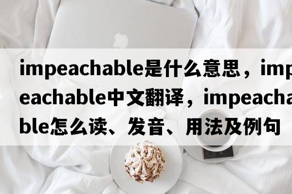 impeachable是什么意思，impeachable中文翻譯，impeachable怎么讀、發(fā)音、用法及例句