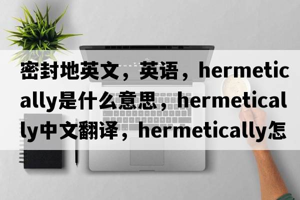 密封地英文，英語，hermetically是什么意思，hermetically中文翻譯，hermetically怎么讀、發(fā)音、用法及例句