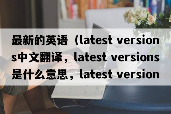 最新的英語(yǔ)（latest versions中文翻譯，latest versions是什么意思，latest versions發(fā)音、用法及例句）