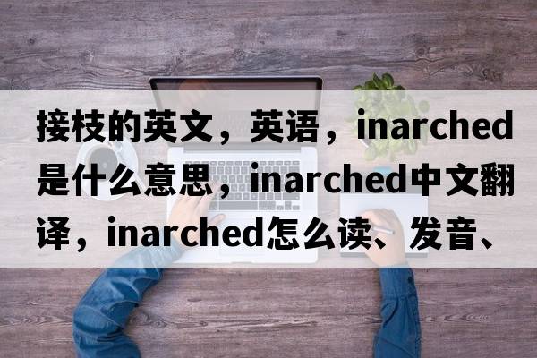 接枝的英文，英語，inarched是什么意思，inarched中文翻譯，inarched怎么讀、發(fā)音、用法及例句
