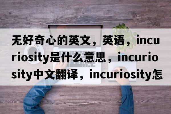 無好奇心的英文，英語(yǔ)，incuriosity是什么意思，incuriosity中文翻譯，incuriosity怎么讀、發(fā)音、用法及例句
