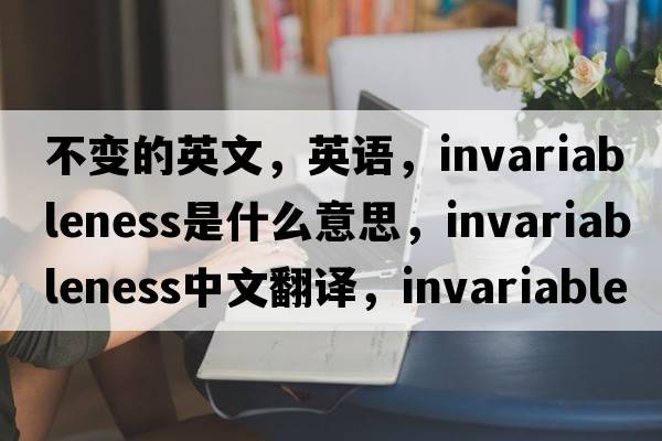 不變的英文，英語，invariableness是什么意思，invariableness中文翻譯，invariableness怎么讀、發(fā)音、用法及例句