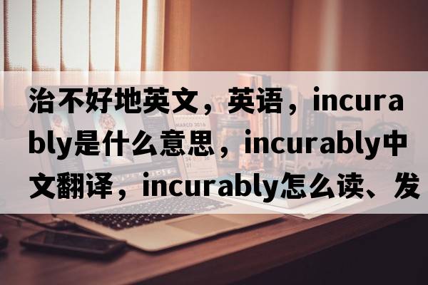 治不好地英文，英語(yǔ)，incurably是什么意思，incurably中文翻譯，incurably怎么讀、發(fā)音、用法及例句