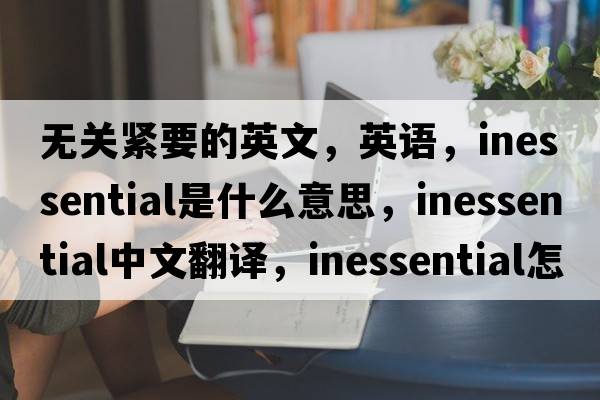 無關(guān)緊要的英文，英語，inessential是什么意思，inessential中文翻譯，inessential怎么讀、發(fā)音、用法及例句