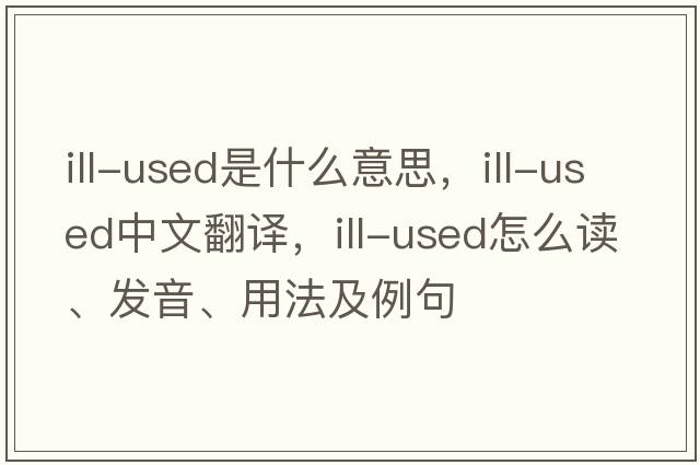 ill-used是什么意思，ill-used中文翻譯，ill-used怎么讀、發(fā)音、用法及例句