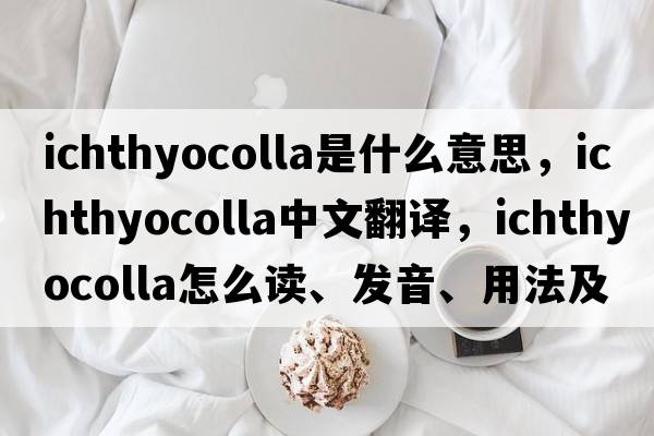 ichthyocolla是什么意思，ichthyocolla中文翻譯，ichthyocolla怎么讀、發(fā)音、用法及例句