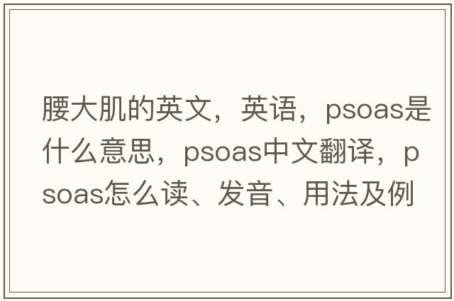 腰大肌的英文，英語(yǔ)，psoas是什么意思，psoas中文翻譯，psoas怎么讀、發(fā)音、用法及例句