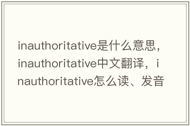 inauthoritative是什么意思，inauthoritative中文翻譯，inauthoritative怎么讀、發(fā)音、用法及例句