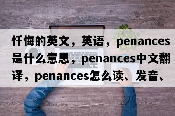 懺悔的英文，英語(yǔ)，penances是什么意思，penances中文翻譯，penances怎么讀、發(fā)音、用法及例句