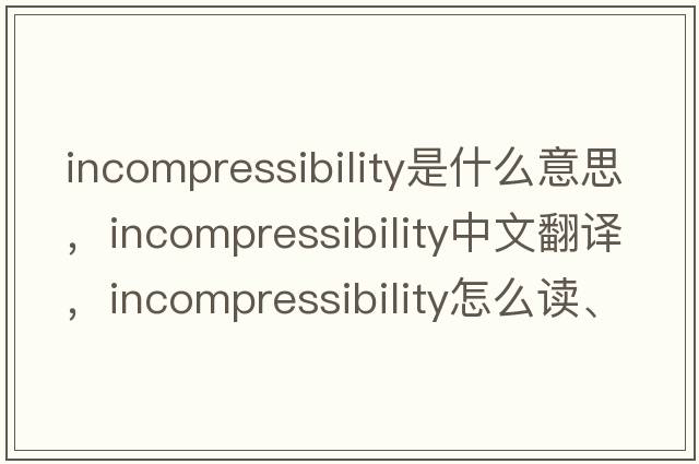 incompressibility是什么意思，incompressibility中文翻譯，incompressibility怎么讀、發(fā)音、用法及例句