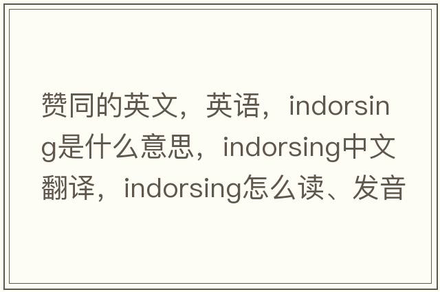 贊同的英文，英語，indorsing是什么意思，indorsing中文翻譯，indorsing怎么讀、發(fā)音、用法及例句