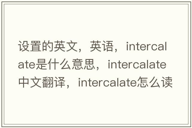 設(shè)置的英文，英語，intercalate是什么意思，intercalate中文翻譯，intercalate怎么讀、發(fā)音、用法及例句