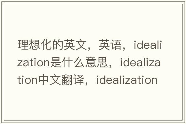 理想化的英文，英語，idealization是什么意思，idealization中文翻譯，idealization怎么讀、發(fā)音、用法及例句
