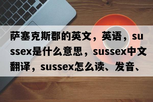 薩塞克斯郡的英文，英語(yǔ)，Sussex是什么意思，Sussex中文翻譯，Sussex怎么讀、發(fā)音、用法及例句