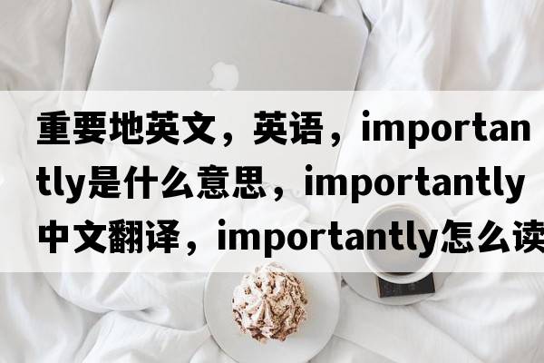 重要地英文，英語，importantly是什么意思，importantly中文翻譯，importantly怎么讀、發(fā)音、用法及例句