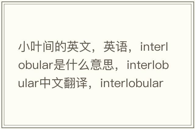 小葉間的英文，英語，interlobular是什么意思，interlobular中文翻譯，interlobular怎么讀、發(fā)音、用法及例句