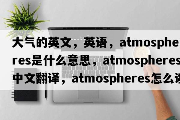 大氣的英文，英語，atmospheres是什么意思，atmospheres中文翻譯，atmospheres怎么讀、發(fā)音、用法及例句
