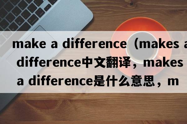 make a difference（makes a difference中文翻譯，makes a difference是什么意思，makes a difference發(fā)音、用法及例句）