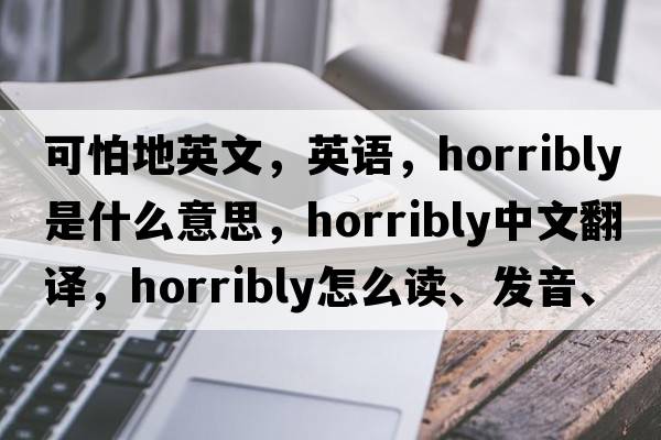 可怕地英文，英語(yǔ)，horribly是什么意思，horribly中文翻譯，horribly怎么讀、發(fā)音、用法及例句