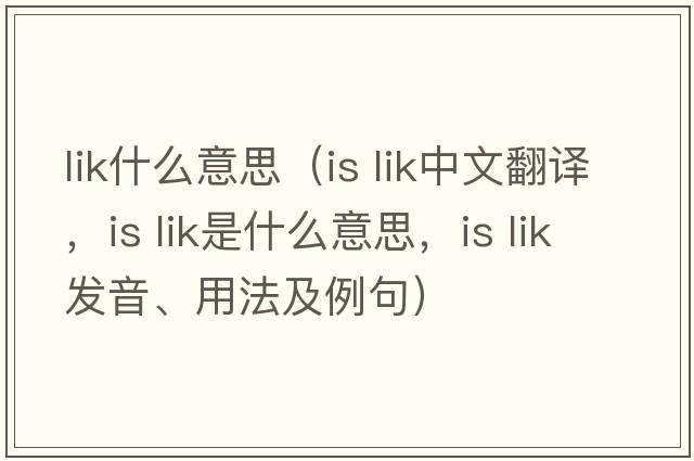 lik什么意思（is lik中文翻譯，is lik是什么意思，is lik發(fā)音、用法及例句）