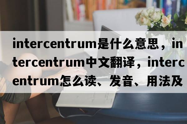 intercentrum是什么意思，intercentrum中文翻譯，intercentrum怎么讀、發(fā)音、用法及例句