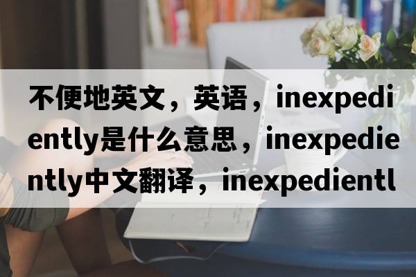 不便地英文，英語(yǔ)，inexpediently是什么意思，inexpediently中文翻譯，inexpediently怎么讀、發(fā)音、用法及例句