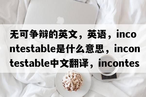 無可爭辯的英文，英語，incontestable是什么意思，incontestable中文翻譯，incontestable怎么讀、發(fā)音、用法及例句