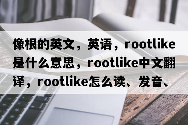 像根的英文，英語，rootlike是什么意思，rootlike中文翻譯，rootlike怎么讀、發(fā)音、用法及例句