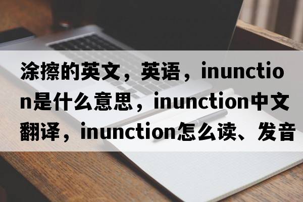 涂擦的英文，英語，inunction是什么意思，inunction中文翻譯，inunction怎么讀、發(fā)音、用法及例句