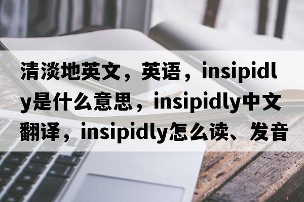 清淡地英文，英語，insipidly是什么意思，insipidly中文翻譯，insipidly怎么讀、發(fā)音、用法及例句