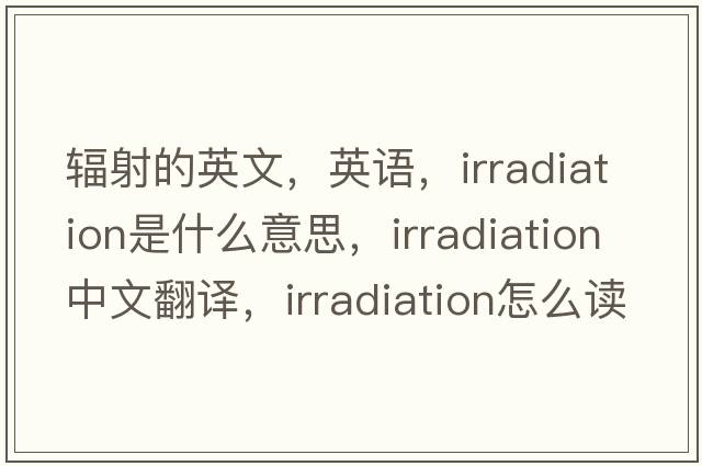 輻射的英文，英語，irradiation是什么意思，irradiation中文翻譯，irradiation怎么讀、發(fā)音、用法及例句