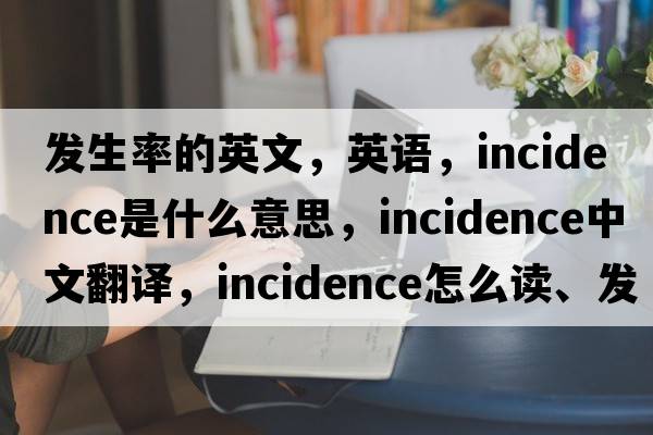 發(fā)生率的英文，英語，incidence是什么意思，incidence中文翻譯，incidence怎么讀、發(fā)音、用法及例句
