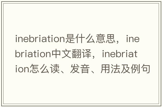 inebriation是什么意思，inebriation中文翻譯，inebriation怎么讀、發(fā)音、用法及例句